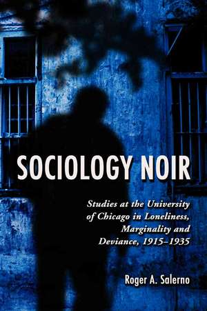 Sociology Noir: Studies at the University of Chicago in Loneliness, Marginality and Deviance, 1915-1935 de Roger A. Salerno