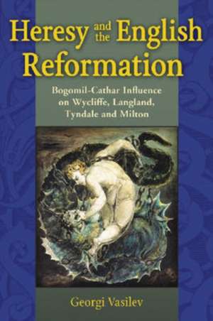 Heresy and the English Reformation: Bogomil-cathar Influence on Wycliffe, Langland, Tyndale and Milton de Georgi Vasilev