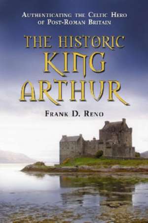 The Historic King Arthur: Authenticating the Celtic Hero of Post-Roman Britain de Frank D. Reno