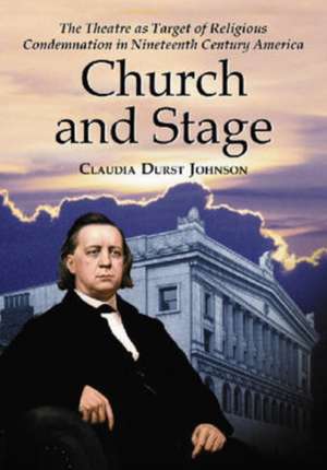 Church and Stage: The Theatre As Target of Religious Condemnation in Nineteenth Century America de Claudia Durst Johnson