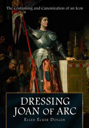 Modernizing Joan of Arc: Conceptions, Costumes, and Canonization de Ellen Ecker Dolgin