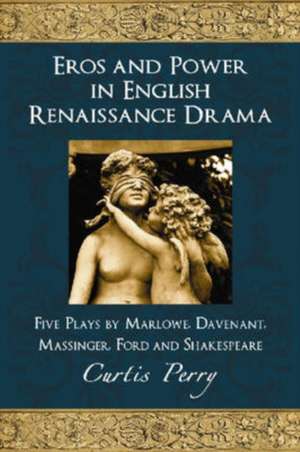 Eros and Power in English Renaissance Drama: Five Plays by Marlowe, Davenant, Massinger, Ford and Shakespeare de Perry Curtis