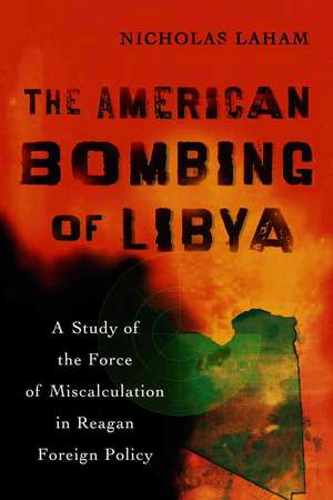 The American Bombing of Libya: A Study of the Force of Miscalculation in Reagan Foreign Policy de Nicholas Laham