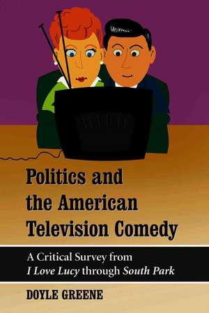 Politics and the American Television Comedy: A Critical Survey from I Love Lucy Through South Park de Doyle Greene