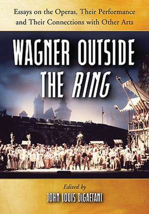 Wagner Outside the Ring: Essays on the Operas, Their Performance and Their Connections with Other Arts de John Louis DiGaetani