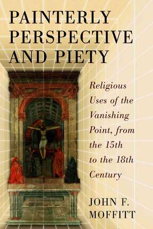 Painterly Perspective and Piety: Religious Uses of the Vanishing Point, from the 15th to the 18th Century de John F. Moffitt