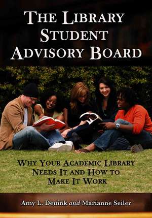 Library Student Advisory Board: Why Your Academic Library Needs It and How to Make It Work de Amy L. Deuink