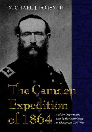 The Camden Expedition of 1864 and the Opportunity Lostby the Confederacy to Change the Civil War de Michael J. Forsyth