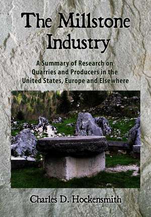 The Millstone Industry: A Summary of Research on Quarries and Producers in the United States, Europe and Elsewhere de Charles D. Hockensmith