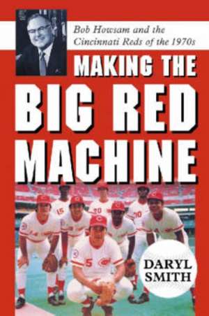 Making the Big Red Machine: Bob Howsam and the Cincinnati Reds of the 1970s de Daryl Smith