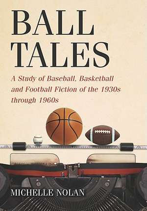 Ball Tales: A Study of Baseball, Basketball and Football Fiction of the 1930s Through 1960s de Michelle Nolan