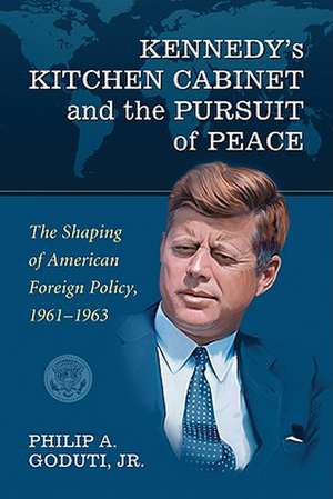 Kennedy's Kitchen Cabinet and the Pursuit of Peace: The Shaping of American Foreign Policy, 1961-1963 de Philip A. Jr. Goduti