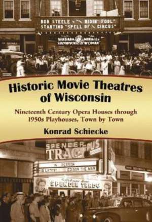 Historic Movie Theatres of Wisconsin: Nineteenth Century Opera Houses Through 1950s Playhouses, Town by Town de Konrad Schiecke