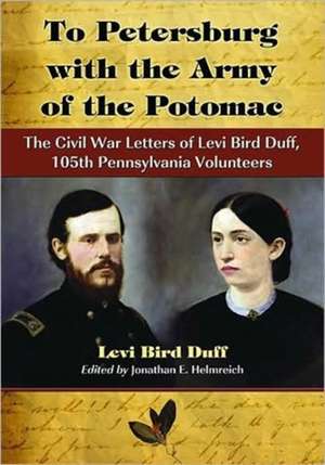 To Petersburg with the Army of the Potomac: The Civil War Letters of Levi Bird Duff, 105th Pennsylvania Volunteers de Levi Bird Duff