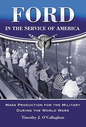 Ford in the Service of America: Mass Production for the Military During the World Wars de Timothy J. O'Callaghan