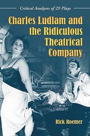 Charles Ludlam and the Ridiculous Theatrical Company: Critical Analyses of 29 Plays de Rick Roemer