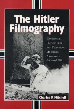 The Hitler Filmography: Worldwide Feature Film and Television Miniseries Portrayals, 1940 Through 2000 de Charles P. Mitchell