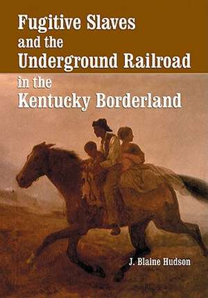 Fugitive Slaves and the Underground Railroad in the Kentucky Borderland de J. Blaine Hudson