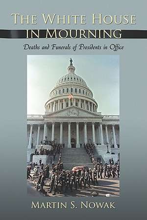 The White House in Mourning: Deaths and Funerals of Presidents in Office de Martin S. Nowak