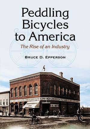 Peddling Bicycles to America: The Rise of an Industry de Bruce D. Epperson