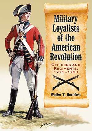 Military Loyalists of the American Revolution: Officers and Regiments, 1775-1783 de Walter T. Dornfest