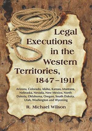 Legal Executions in the Western Territories, 1847-1911: Arizona, Colorado, Idaho, Kansas, Montana, Nebraska, Nevada, New Mexico, North Dakota, Oklahom de R. Michael Wilson