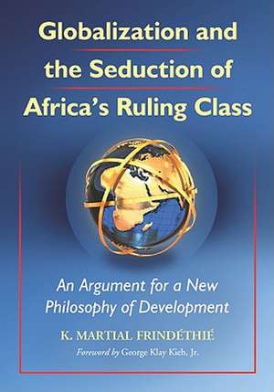 Globalization and the Seduction of Africa's Ruling Class: An Argument for a New Philosophy of Development de K. Martial Frindethie