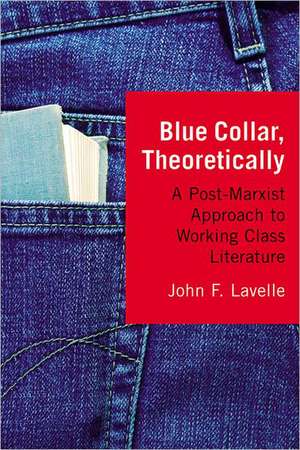 Blue Collar, Theoretically: A Post-Marxist Approach to Working Class Literature de John F Lavelle