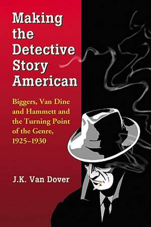 Making the Detective Story American: Biggers, Van Dine and Hammett and the Turning Point of the Genre, 1925-1930 de J. K. Van Dover