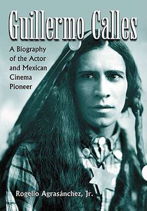 Guillermo Calles: A Biography of the Actor and Mexican Cinema Pioneer de Rogelio Agrasnchez