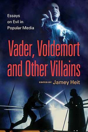 The Evil Villain Essays on Vader, Voldemort and Others in Popular Media de Jamey Heit