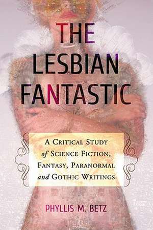 The Lesbian Fantastic: A Critical Study of Science Fiction, Fantasy, Paranormal and Gothic Writings de Phyllis M. Betz