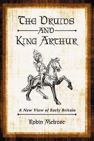 The Druids and King Arthur: A New View of Early Britain de Robin Melrose