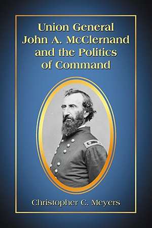 Union General John A. McClernand and the Politics of Command de Christopher C. Meyers