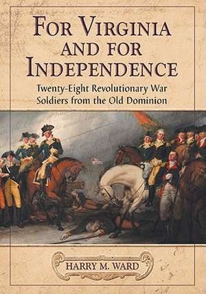 For Virginia and for Independence: Twenty-Eight Revolutionary War Soldiers from the Old Dominion de Harry M. Ward