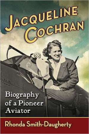 Jacqueline Cochran: Biography of a Pioneer Aviator de Rhonda Smith-Daugherty