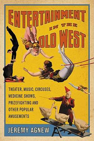 Entertainment in the Old West: Theater, Music, Circuses, Medicine Shows, Prizefighting and Other Popular Amusements de Jeremy Agnew