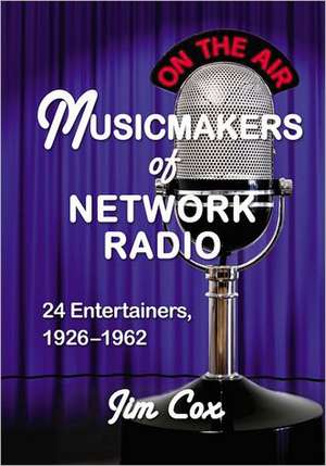 Musicmakers of Network Radio: 24 Entertainers, 1926-1962 de Jim Cox