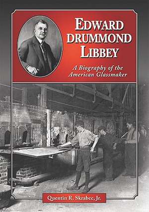 Edward Drummond Libbey: A Biography of the American Glassmaker de Quentin R. Jr. Skrabec