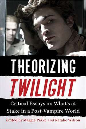 Theorizing Twilight: Critical Essays on What's at Stake in a Post-Vampire World de Maggie Parke