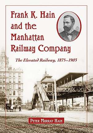 Frank K. Hain and the Manhattan Railway Company: The Elevated Railway, 1875-1903 de Peter Murray Hain