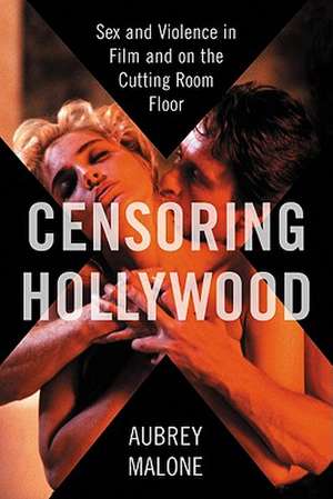 Censoring Hollywood: Sex and Violence in Film and on the Cutting Room Floor de Aubrey Malone