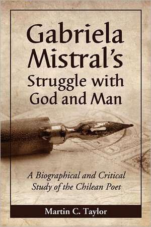 Gabriela Mistral's Struggle with God and Man: A Biographical and Critical Study of the Chilean Poet de Martin C. Taylor