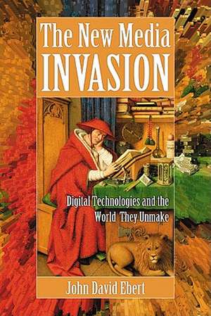 The New Media Invasion: Digital Technologies and the World They Unmake de John David Ebert