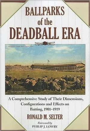 Ballparks of the Deadball Era: A Comprehensive Study of Their Dimensions, Configurations and Effects on Batting, 1901-1919 de Ronald M. Selter