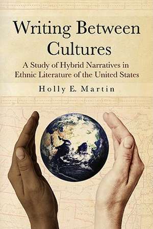 Writing Between Cultures: A Study of Hybrid Narratives in Ethnic Literature of the United States de Holly E. Martin