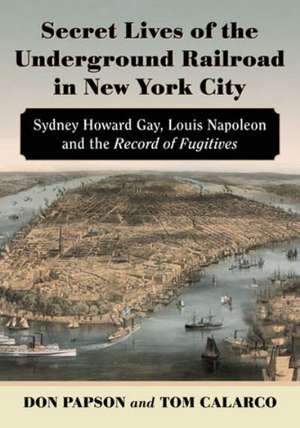 Secret Lives of the Underground Railroad in New York City: Sydney Howard Gay, Louis Napoleon and the Record of Fugitives de Don Papson