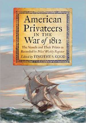 American Privateers in the War of 1812: The Vessels and Their Prizes as Recorded in Niles' Weekly Register de Timothy S. Good