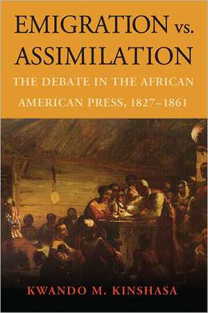 Emigration vs. Assimilation: The Debate in the African American Press, 1827-1861 de Kwando M. Kinshasa