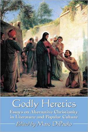 Godly Heretics: Essays on Alternative Christianity in Literature and Popular Culture de Marc DiPaolo